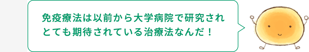 細胞くん「免疫療法は以前から大学病院で研究されとても期待されている治療法なんだ！」