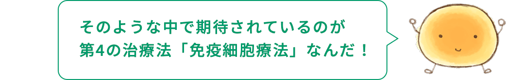 細胞くん「そのような中で期待されているのが第4の治療法「免疫細胞療法」なんだ！」