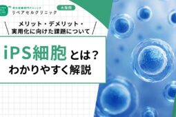 iPS細胞とは？わかりやすく解説！メリット・デメリット・実用化に向けた課題について